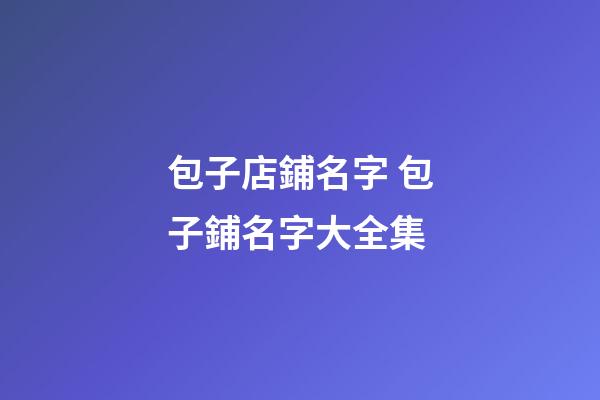包子店鋪名字 包子鋪名字大全集-第1張-店鋪起名-玄機派